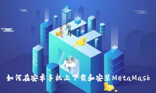 如何在安卓手機上下載和安裝MetaMask