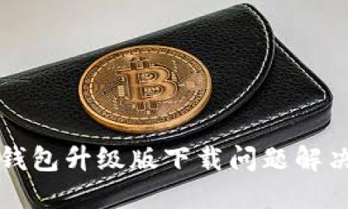小狐錢包升級(jí)版下載問題解決指南
