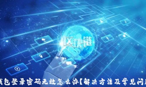 
小狐錢(qián)包登錄密碼無(wú)效怎么辦？解決方法及常見(jiàn)問(wèn)題解析