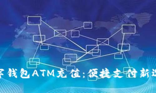 數(shù)字錢包ATM充值：便捷支付新選擇