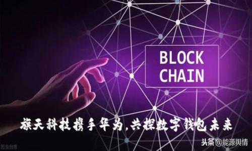 旗天科技攜手華為，共探數(shù)字錢包未來