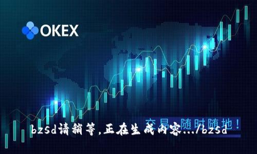 bzsd請(qǐng)稍等，正在生成內(nèi)容.../bzsd