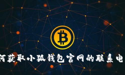 如何獲取小狐錢包官網(wǎng)的聯(lián)系電話？