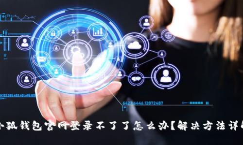 小狐錢包官網(wǎng)登錄不了了怎么辦？解決方法詳解