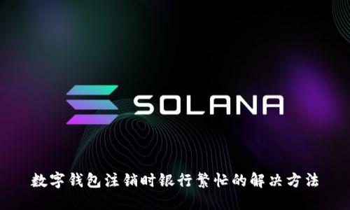 數(shù)字錢包注銷時銀行繁忙的解決方法