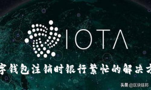 數(shù)字錢包注銷時銀行繁忙的解決方法