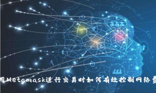 使用Metamask進(jìn)行交易時如何有效控制網(wǎng)絡(luò)費用
