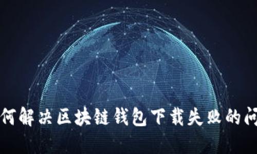如何解決區(qū)塊鏈錢包下載失敗的問題
