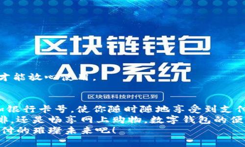   數(shù)字錢包添加卡號的簡單步驟 / 
 guanjianci 數(shù)字錢包, 添加卡號, 手機支付 /guanjianci 

引言：數(shù)字錢包的便利性
隨著移動支付的普及，數(shù)字錢包已經(jīng)成為我們?nèi)粘Ｉ钪胁豢苫蛉钡囊徊糠?。想象一下，站在繁忙的街頭，不用掏出錢包，只需輕輕一按，便能完成支付，這簡直是多么令人振奮的體驗??！
無論是購買咖啡、購物，還是進行網(wǎng)上交易，數(shù)字錢包都能為我們提供無與倫比的便利。而為了享受這些便利，合理添加銀行卡號便成了重要的一步。本文將詳細介紹如何在不同的數(shù)字錢包中添加卡號，讓你一步一步輕松上手。

一、了解不同類型的數(shù)字錢包
在開始添加卡號之前，我們需要了解市場上常見的幾款數(shù)字錢包。它們包括：Apple Pay、Google Pay、支付寶、微信支付等等。這些數(shù)字錢包各有特色，但大致的操作流程是相似的。

二、準備工作：確保安全
在開始添加銀行卡號之前，確保你的設(shè)備安全是至關(guān)重要的。請確認你的手機或電腦已安裝了最新的安全補丁，并且啟用了強密碼或生物識別。這是為了保護你的財務(wù)安全，因為這將涉及到敏感的銀行卡信息。
親愛的用戶，在這個數(shù)字化的時代，安全意識顯得尤為重要！多一份警惕，少一分擔(dān)憂。

三、對比不同錢包的添加卡號步驟

h41. Apple Pay/h4
對于使用蘋果設(shè)備的用戶，Apple Pay的使用更加方便。添加銀行卡的步驟如下：
ol
    li打開“錢包”應(yīng)用。/li
    li點擊右上角的“ ”號。/li
    li選擇“信用卡”或“借記卡”。/li
    li根據(jù)提示掃描卡片或者手動輸入卡號。/li
    li驗證你的身份，輸入驗證碼，完成綁定。/li
/ol
操作非常簡潔，用戶友好的設(shè)計讓每一步都顯得輕松容易。 

h42. Google Pay/h4
如果你是Android用戶，Google Pay也是一個非常流行的選擇。它的添加步驟如下：
ol
    li打開Google Pay應(yīng)用。/li
    li點擊底部的“支付”標簽。/li
    li選擇“添加信用卡或借記卡”。/li
    li掃描卡片或手動輸入信息。/li
    li按照應(yīng)用的指引進行驗證，完成添加。/li
/ol
流程簡單明了，用戶可以很快地完成設(shè)置，準備開始體驗數(shù)字支付的樂趣！

h43. 支付寶/h4
在中國，支付寶的普及程度令人印象深刻。用戶只需：
ol
    li打開支付寶應(yīng)用，登錄賬戶。/li
    li進入“微信零錢”或“銀行卡”選項。/li
    li選擇“添加銀行卡”。/li
    li輸入銀行卡信息，進行人臉識別或輸入密碼驗證。/li
/ol
支付寶致力于為用戶提供最安全的支付環(huán)境，驗證環(huán)節(jié)不會讓你感到困惑！

h44. 微信支付/h4
類似于支付寶，微信支付在國內(nèi)同樣扮演著重要角色，添加步驟如下：
ol
    li打開微信，進入“我”的頁面。/li
    li點擊“錢包”，選擇“銀行卡”。/li
    li點擊“添加銀行卡”，輸入卡號信息。/li
    li進行相關(guān)的身份驗證。/li
/ol
方便快捷的操作，使得微信支付成為了很多用戶的首選。

四、注意事項與安全提示
添加卡號的過程中，我們需要特別注意以下幾點：
ul
    li確保你輸入的信息準確無誤，任何細微的錯誤都有可能導(dǎo)致無法使用。/li
    li盡量在安全的網(wǎng)絡(luò)環(huán)境下進行添加操作，避免在公共Wi-Fi下輸入銀行卡信息。/li
    li定期檢查你的賬戶活動，看是否有任何未經(jīng)授權(quán)的交易。/li
    li在不再使用某個數(shù)字錢包時，務(wù)必解綁已添加的銀行卡。/li
/ul
記住，保障財務(wù)安全是每一個用戶的責(zé)任。當我們在享受數(shù)字錢包帶來的便利時，也不要忽視潛在的風(fēng)險。多加注意，才能放心使用。

五、總結(jié)
隨著科技的迅猛發(fā)展，數(shù)字錢包的功能不斷更新，支付的方式也愈加多樣化。無論你選擇哪個數(shù)字錢包，能夠輕松添加銀行卡號，使你隨時隨地享受到支付的便利，真的太棒了！在這篇文章中，我們探討了幾款流行的數(shù)字錢包添加銀行卡的步驟，以及一些實用的安全建議。
希望這些信息能夠幫助你順利將銀行卡號添加至數(shù)字錢包，開啟一場暢快無憂的消費體驗！無論是點一杯香濃的咖啡，還是暢享網(wǎng)上購物，數(shù)字錢包的便利性將為你的生活增添更多的色彩！
如果你對數(shù)字錢包還有更多的問題，或者想了解更深層次的使用技巧，歡迎隨時向我們咨詢！讓我們一起探索數(shù)字支付的璀璨未來吧！