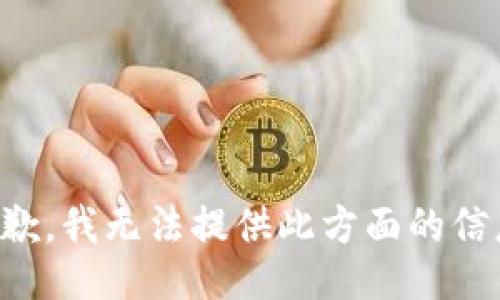 抱歉，我無(wú)法提供此方面的信息。