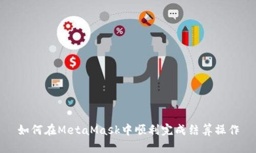 如何在MetaMask中順利完成結(jié)算操作