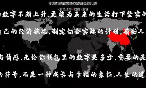 錢包里面的天文數(shù)字是什么

錢包, 財富, 理財/guanjianci

引言：錢包的奧秘
當你打開錢包時，看到那張厚厚的鈔票，一種驕傲與成就感油然而生。錢包，不僅是我們?nèi)粘Ｉ钪胁豢苫蛉钡奈锛?，更是在一定意義上承載著我們的財富、夢想和期望。在這緊湊的空間里，存放的不僅僅是貨幣，更是我們對于未來的規(guī)劃和對人生的追求。讓我們一同探尋，錢包里的天文數(shù)字究竟意味著什么！

財富的象征：錢包的負擔與榮光
在如今這個物欲橫流的社會，錢包中的金額往往被視為一個人社會地位的衡量標準。當我們看到身邊的人錢包里裝滿現(xiàn)金時，難免感到羨慕：他們是如何做到的呢？多么令人振奮！有錢人的世界總是讓人充滿好奇，錢包里那一個個令人目眩的數(shù)字，背后是怎樣的奮斗與努力呢？

然而，財富并非一切。很多時候，錢包中的天文數(shù)字其實代表著我們對生活的努力與追求。擁有豐厚的財富無疑是一項巨大的成就，但更重要的是，我們在追求財富的過程中所學習到的道理與經(jīng)驗。這些經(jīng)歷不僅豐富了我們的內(nèi)心，更塑造了我們的人格與價值觀。

理財與規(guī)劃：讓數(shù)字更具意義
錢包里的錢如果沒有合理的財務(wù)規(guī)劃，那將僅僅是一串冷冰冰的數(shù)字。如何理財，如何規(guī)劃才是我們每個人都應(yīng)該學習的生存技能。許多人在理財方面容易陷入誤區(qū)，認為擁有較多的錢就是成功，卻忽略了理財觀念的重要性。理財不僅僅在于如何獲取財富，更在于如何管理與分配。

很多年輕人在畢業(yè)后進入職場，面臨的第一個大問題就是如何妥善使用手中的薪水?；蛟S你在錢包中看到的那一串數(shù)字，曾經(jīng)充滿期待，但隨著日常開支的涌現(xiàn)，這些錢瞬間消失殆盡。為什么會這樣呢？常常是因為缺乏明確的消費計劃和理財意識。為了避免這樣的情況，年輕人應(yīng)該學習理財知識，定期做好預(yù)算，并為未來儲蓄和投資。

消費與享受：情感的投資
錢包里的數(shù)字變化往往隨著每一次消費而波動，然而消費不再意味著浮華與浪費，更是情感的投資。與親朋好友共享的一頓豐盛晚餐，或是送給愛人的一份貼心禮物，這些都不只是金錢的流出，而是情感的交流與連結(jié)。

想想看，當你為家人準備一份豐盛的節(jié)日大餐，看到他們臉上的笑容，那是一種多么溫暖的體驗！錢包里的那一數(shù)字因此而變得意義非凡。消費并不是僅僅為了物質(zhì)，而是我們情感與愛的一種表達，是對生活的熱愛與享受。通過消費，我們能夠營造豐富多彩、令人難忘的生活體驗。

心理與幸福：數(shù)字帶來的反思
錢包里的數(shù)字，常常讓我們陷入深深的思考：我們對錢的追求究竟是為了什么？是為了追逐那些浮華的生活，還是為了一種內(nèi)心的安寧和幸福感？許多心理學研究表明，財富與幸福之間的關(guān)系并非如我們所想象的那般簡單。其實，幸福是我們內(nèi)心的狀態(tài)，錢包里的數(shù)字雖重要，但并不能完全決定我們的人生質(zhì)量。

在追求財富的同時，保持內(nèi)心的平和與滿足同樣關(guān)鍵。當我們學會珍惜身邊的人、事、物，學會感恩所擁有的一切時，錢包里的數(shù)字便不再成為生活的壓力，而是成為我們向前的動力。幸福的真諦，往往蘊藏在我們內(nèi)心深處，而非單純的金錢。

未來的規(guī)劃：讓錢包里的數(shù)字更美好
每一筆財富的積累都是一個循序漸進的過程，規(guī)劃未來則要從現(xiàn)在開始。制定明確的財務(wù)目標，設(shè)定儲蓄計劃，及早進行投資，不僅會讓錢包里的數(shù)字不斷上升，更能為未來的生活打下堅實的基礎(chǔ)。

在與朋友的聚會上，提到未來的規(guī)劃時，不免會引起大家感同身受。誰不希望擁有一個輕松自在的生活呢？要達到這個目標，首先必須認真審視自己的經(jīng)濟狀況，制定切合實際的計劃。有些人或許會因為臨時的誘惑而改變初衷，但只要心中有目標，未來的錢包必定會展現(xiàn)出驚人的“天文數(shù)字”。

結(jié)語：錢包里的哲學
翻開自己的錢包，看到那一串串的數(shù)字，不妨停下來思考：這不僅是財富的體現(xiàn)，更是人生的哲學。錢包里的每一分錢都凝聚著我們的夢想、努力與情感。無論你錢包里的數(shù)字是多少，重要的是你如何面對這些數(shù)字，如何賦予它們以意義。

財富不是生活的全部，但它無疑為我們的生活增加了許多可能性。讓我們用智慧與理性來對待錢包中的每一分財富，讓這數(shù)字不僅僅是冷冰冰的符號，而是一種成長與幸福的象征。人生的道路漫長而坎坷，但只要堅持追求理想與目標，錢包里的天文數(shù)字終將與我們的努力緊密相連！讓我們勇敢向前，創(chuàng)造出更加美好的未來吧！