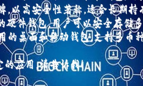 區(qū)塊鏈錢包的名稱多種多樣，常見的一些包括：

1. **MetaMask** - 以太坊和ERC-20代幣的熱門錢包，常用于去中心化應(yīng)用（DApp）。
2. **Trust Wallet** - 由幣安支持的多幣種錢包，用戶可以方便地存儲和管理多種加密貨幣。
3. **Coinbase Wallet** - Coinbase 提供的非托管錢包，用戶可以完全控制自己的私鑰。
4. **Ledger** - 硬件錢包品牌，以高安全性著稱，適合長期持有加密資產(chǎn)的用戶。
5. **Trezor** - 另一個知名的硬件錢包，用戶可以安全存儲多種加密貨幣。
6. **Exodus** - 一款易于使用的桌面和移動錢包，支持多幣種。

如果你需要更詳細(xì)的信息或特定的應(yīng)用，請告訴我！