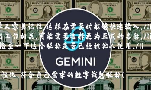 在數(shù)字錢包中選擇一個合適的英文昵稱，不僅能給賬戶增添個性，還能提升使用體驗。以下是一些建議和創(chuàng)意，幫助你找到靈感：

### 1. 根據(jù)個人特點選擇
你可以根據(jù)自己的愛好、個性或者外號來命名。例如，如果你喜歡某種動物，可以考慮用動物的名稱。
ul
listrongFoxCoin/strong（狐貍，象征聰明和靈活）/li
listrongTigerPay/strong（老虎，代表力量和勇氣）/li
listrongBunnyWallet/strong（小兔子，傳達溫暖與可愛）/li
/ul

### 2. 創(chuàng)意組合
將你喜歡的詞匯進行組合，創(chuàng)造一個獨特的昵稱。例如：
ul
listrongSunnySaver/strong（陽光儲蓄，寓意樂觀和財富）/li
listrongMagicMoney/strong（魔法財富，體現(xiàn)錢財?shù)纳衿妫?li
listrongChillWallet/strong（放松的錢包，適合輕松的個性）/li
/ul

### 3. 使用趣味性和玩笑式的名稱
幽默感能讓數(shù)字錢包更具吸引力?？梢钥紤]一些搞笑或者雙關(guān)的名稱。
ul
listrongCashMeIfYouCan/strong（抓住我如果你能，玩笑的玩法）/li
listrongPennyForYourThoughts/strong（給你一分錢的思想，富有哲理和幽默感）/li
listrongWalletWanderer/strong（錢包流浪者，適合喜歡旅行的人）/li
/ul

### 4. 富有文化關(guān)聯(lián)性的名稱
如果你對某些文化特別感興趣，可以借用與之相關(guān)的詞語。例如：
ul
listrongSamuraiSavings/strong（武士儲蓄，代表力量和決心）/li
listrongCelticCoin/strong（凱爾特幣，連接于文化傳統(tǒng)）/li
listrongZenWallet/strong（禪錢包，傳達平和與智慧）/li
/ul

### 5. 個性化的昵稱
在昵稱中加入自己的名字或昵稱的變體，也是一個好選擇。
ul
listrongAnnaWallet/strong（安娜的錢包，直觀且個性化）/li
listrongMikeMoney/strong（邁克的錢，親切又熟悉）/li
listrongJulieCash/strong（朱莉現(xiàn)金，易于記憶）/li
/ul

### 選擇的注意事項
在決定昵稱時，還需考慮以下幾點：
ul
listrong易記性：/strong確保昵稱既簡單又容易記住，這樣在需要時能夠快速輸入。/li
listrong專業(yè)性：/strong如果你的錢包與工作相關(guān)，可能需要選擇更為正式的名稱。/li
listrong可用性：/strong在選擇之前，先檢查一下這個昵稱是否已經(jīng)被他人使用。/li
/ul

希望這些建議能幫助你找到一個獨特、個性化、符合自己需求的數(shù)字錢包昵稱！