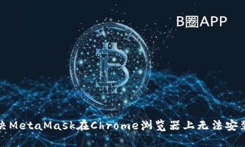 如何解決MetaMask在Chrome瀏覽器上無(wú)法安裝的問(wèn)題