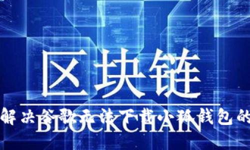 如何解決谷歌無法下載小狐錢包的問題
